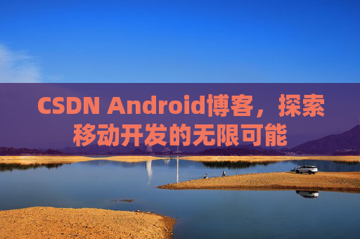 CSDN Android博客，探索移动开发的无限可能